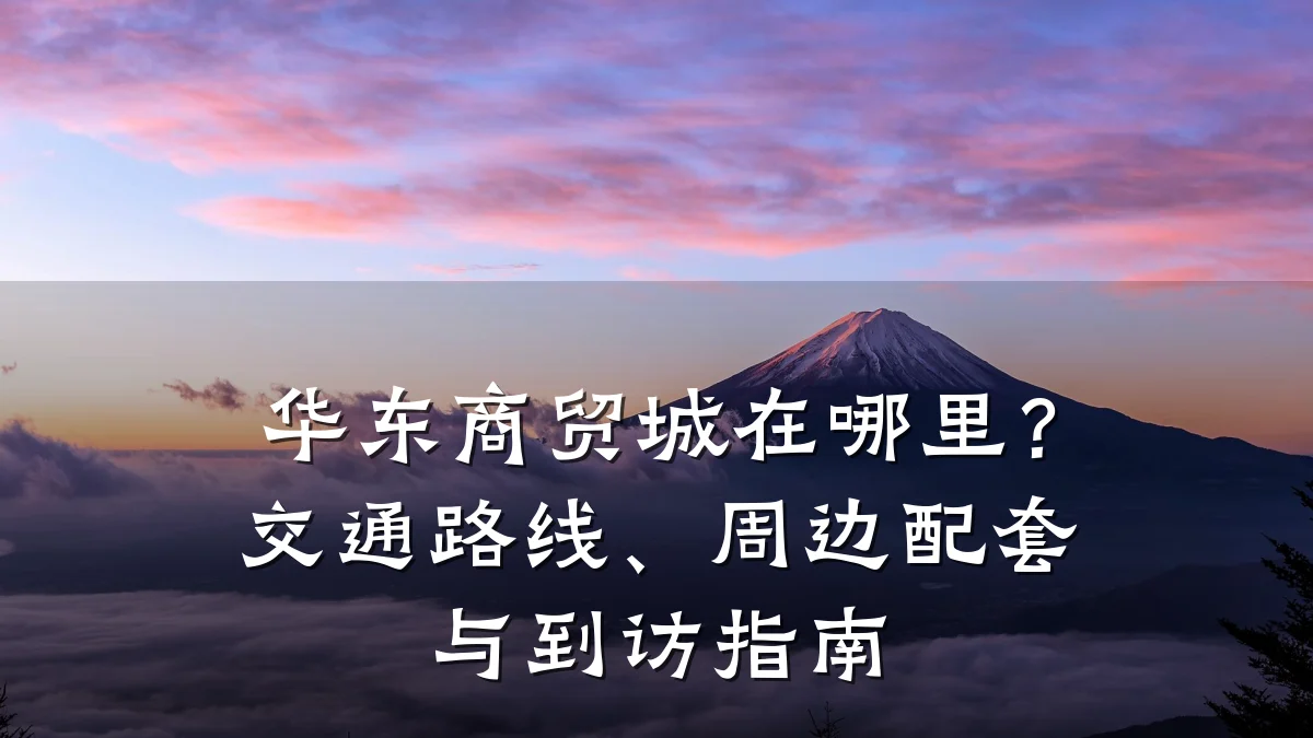 华东商贸城在哪里?交通路线、周边配套与到访指南