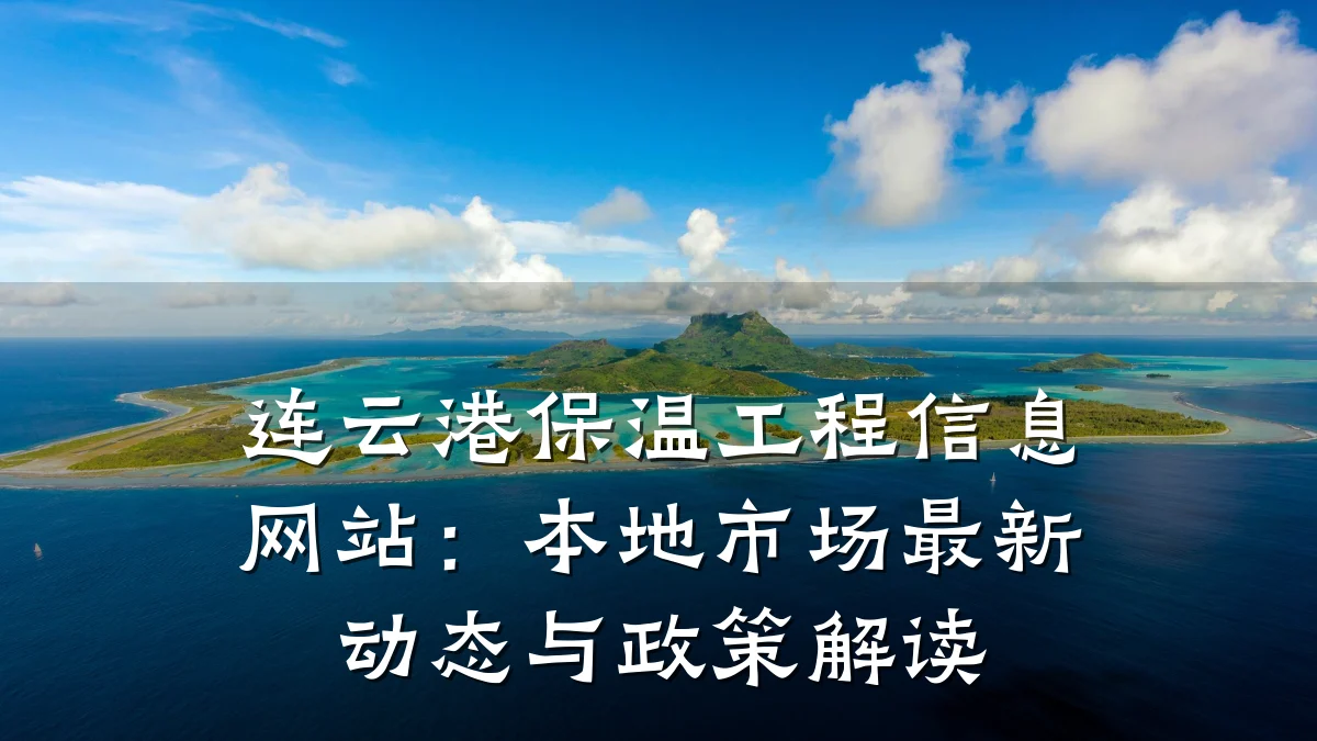 连云港保温工程信息网站:本地市场最新动态与政策解读