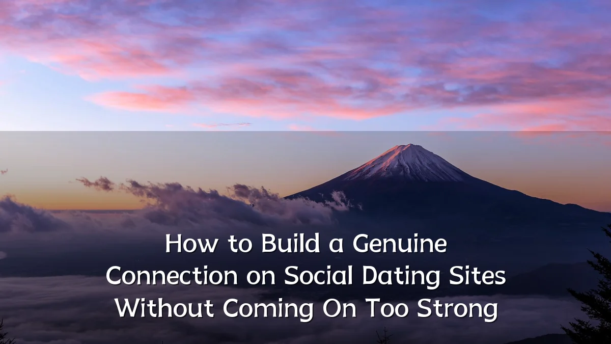 How to Build a Genuine Connection on Social Dating Sites Without Coming On Too Strong