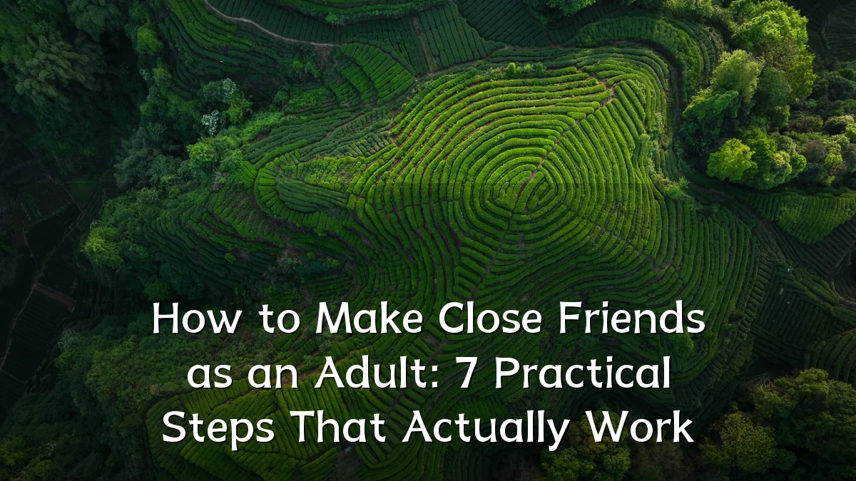 How to Make Close Friends as an Adult: 7 Practical Steps That Actually Work