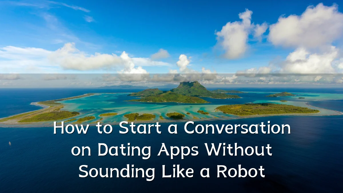 How to Start a Conversation on Dating Apps Without Sounding Like a Robot