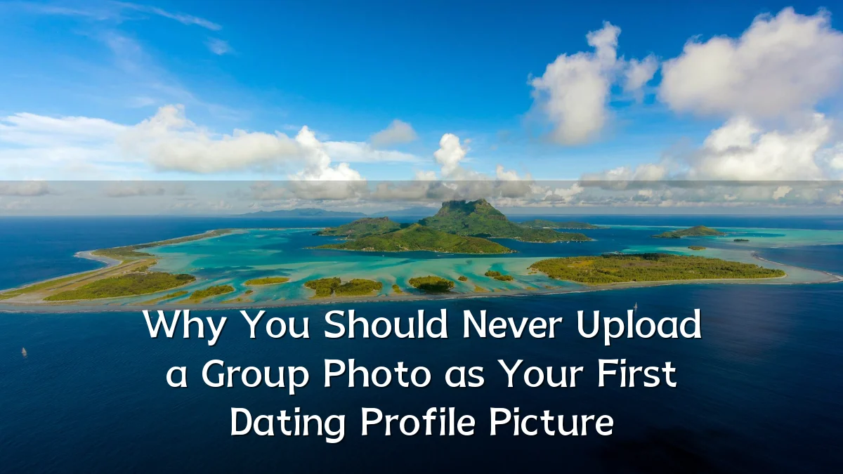 Why You Should Never Upload a Group Photo as Your First Dating Profile Picture