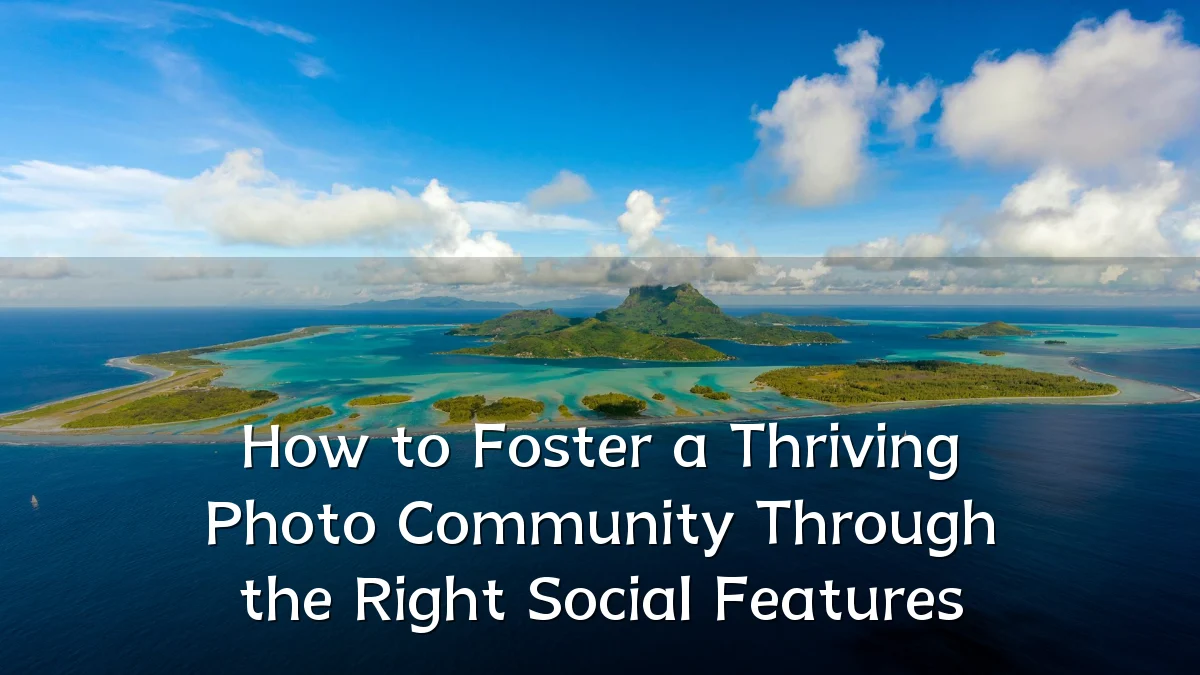 How to Foster a Thriving Photo Community Through the Right Social Features